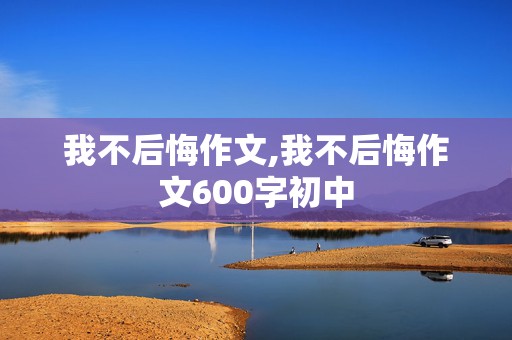 我不后悔作文,我不后悔作文600字初中