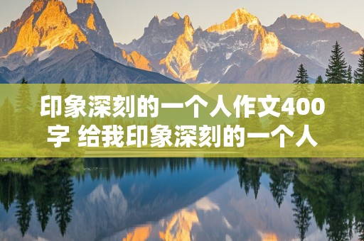 印象深刻的一个人作文400字 给我印象深刻的一个人作文400字