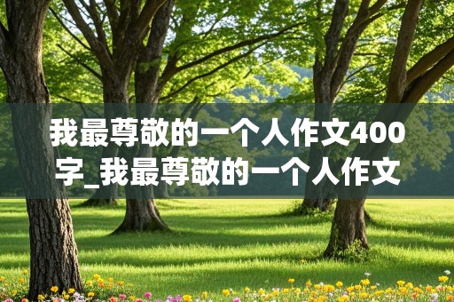 我最尊敬的一个人作文400字_我最尊敬的一个人作文400字左右