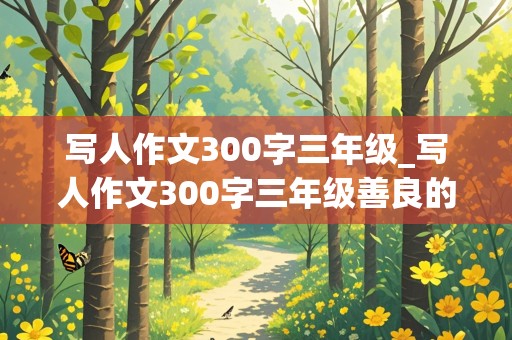 写人作文300字三年级_写人作文300字三年级善良的她