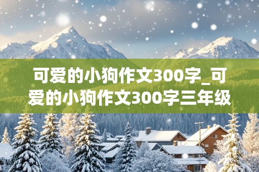 可爱的小狗作文300字_可爱的小狗作文300字三年级