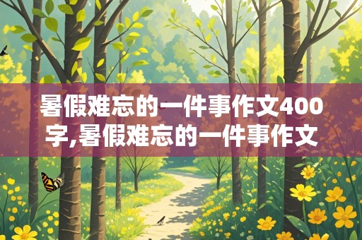 暑假难忘的一件事作文400字,暑假难忘的一件事作文400字左右