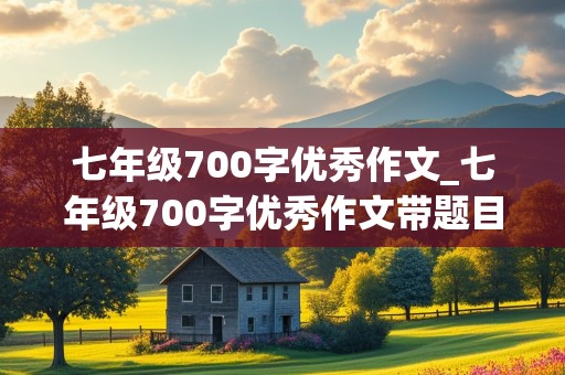 七年级700字优秀作文_七年级700字优秀作文带题目