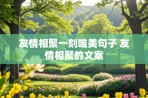 友情相聚一刻唯美句子 友情相聚的文案