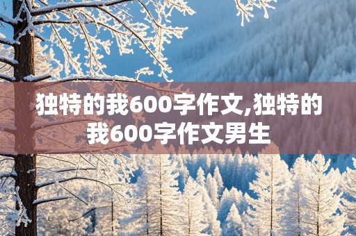 独特的我600字作文,独特的我600字作文男生