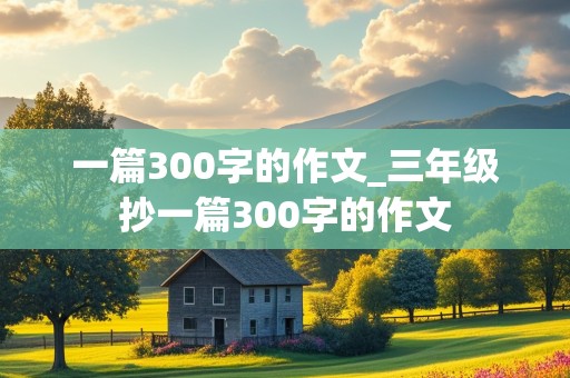 一篇300字的作文_三年级抄一篇300字的作文