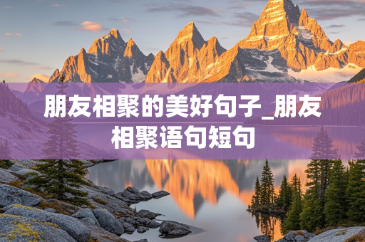 朋友相聚的美好句子_朋友相聚语句短句