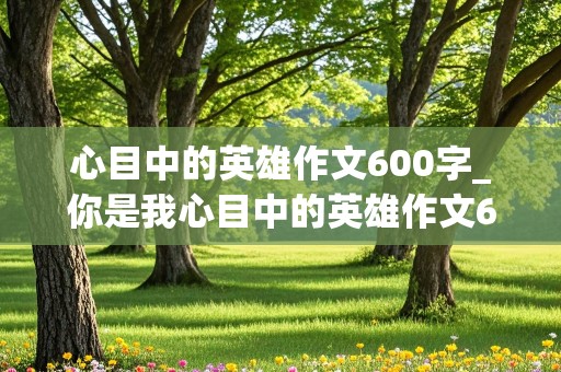 心目中的英雄作文600字_你是我心目中的英雄作文600字