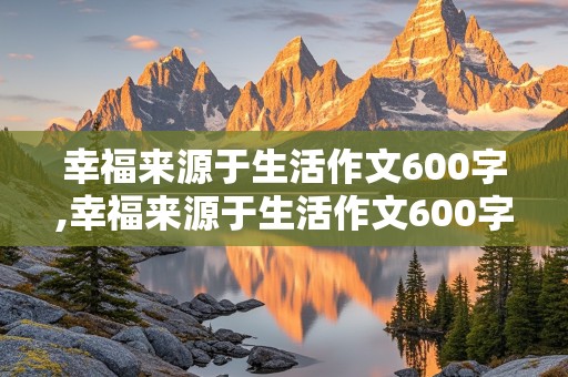 幸福来源于生活作文600字,幸福来源于生活作文600字初中