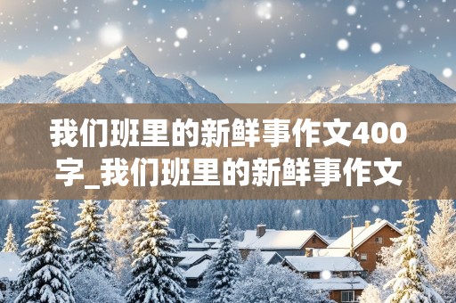 我们班里的新鲜事作文400字_我们班里的新鲜事作文400字怎么写