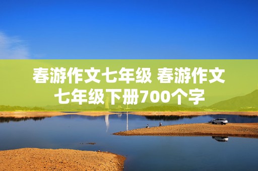 春游作文七年级 春游作文七年级下册700个字