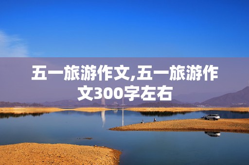 五一旅游作文,五一旅游作文300字左右