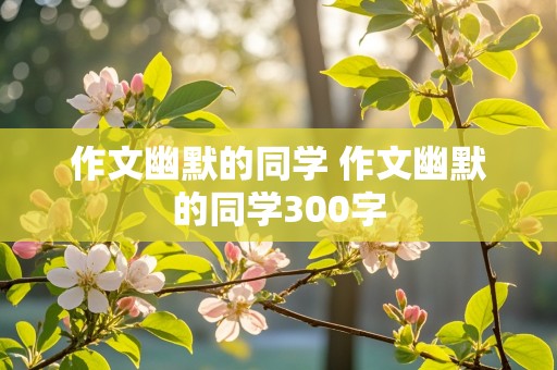 作文幽默的同学 作文幽默的同学300字