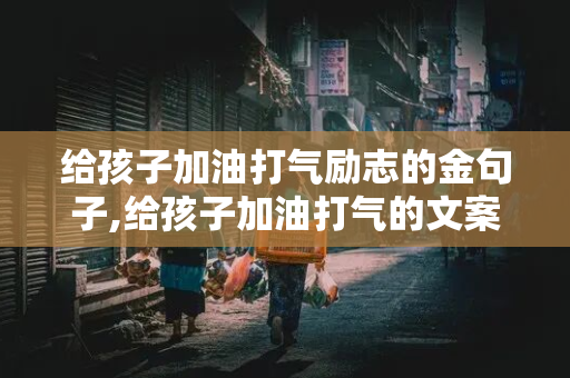 给孩子加油打气励志的金句子,给孩子加油打气的文案