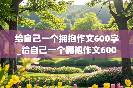 给自己一个拥抱作文600字_给自己一个拥抱作文600字记叙文