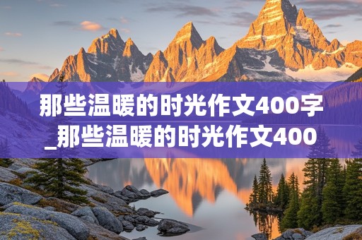 那些温暖的时光作文400字_那些温暖的时光作文400字以上