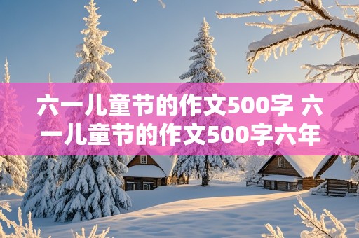 六一儿童节的作文500字 六一儿童节的作文500字六年级