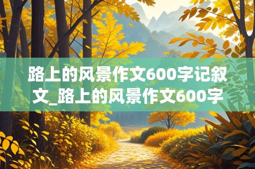 路上的风景作文600字记叙文_路上的风景作文600字记叙文初三