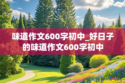 味道作文600字初中_好日子的味道作文600字初中