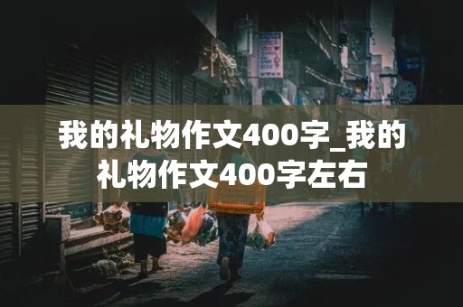 我的礼物作文400字_我的礼物作文400字左右