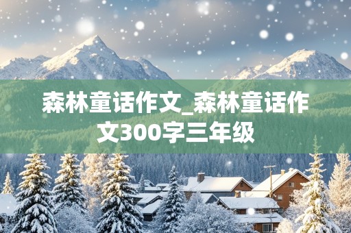 森林童话作文_森林童话作文300字三年级