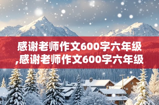 感谢老师作文600字六年级,感谢老师作文600字六年级下册