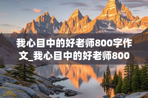 我心目中的好老师800字作文_我心目中的好老师800字作文高中