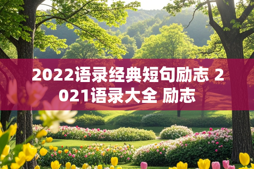 2022语录经典短句励志 2021语录大全 励志