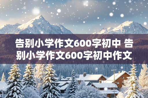 告别小学作文600字初中 告别小学作文600字初中作文