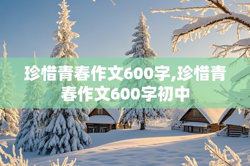 珍惜青春作文600字,珍惜青春作文600字初中