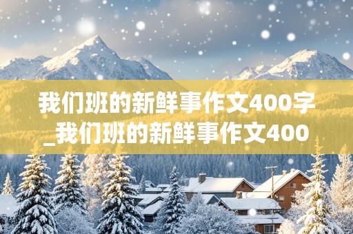 我们班的新鲜事作文400字_我们班的新鲜事作文400字左右