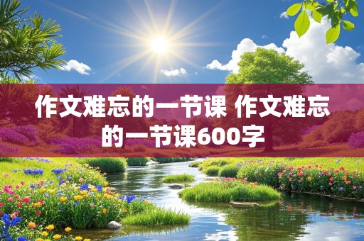 作文难忘的一节课 作文难忘的一节课600字