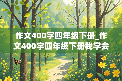 作文400字四年级下册_作文400字四年级下册我学会了吃屎