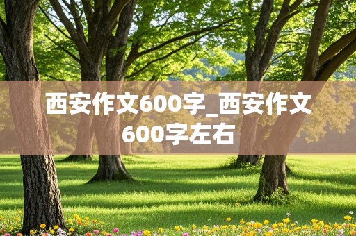 西安作文600字_西安作文600字左右