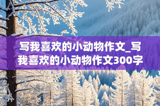 写我喜欢的小动物作文_写我喜欢的小动物作文300字