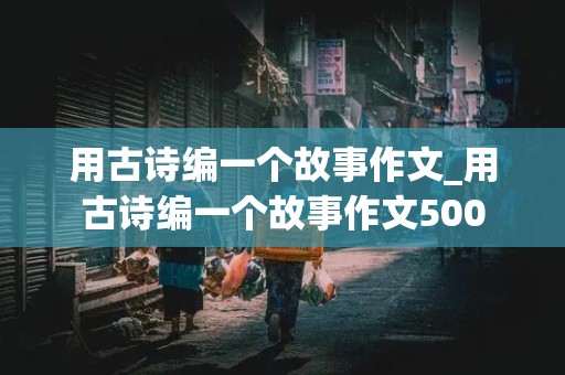 用古诗编一个故事作文_用古诗编一个故事作文500