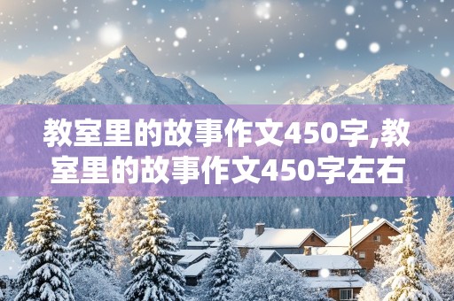 教室里的故事作文450字,教室里的故事作文450字左右