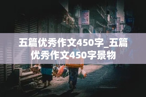 五篇优秀作文450字_五篇优秀作文450字景物