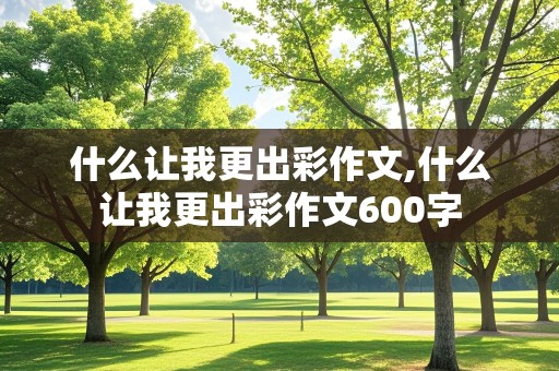 什么让我更出彩作文,什么让我更出彩作文600字