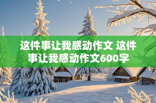 这件事让我感动作文 这件事让我感动作文600字