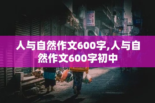 人与自然作文600字,人与自然作文600字初中