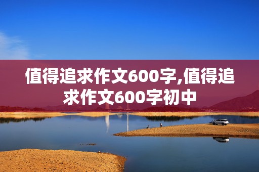 值得追求作文600字,值得追求作文600字初中