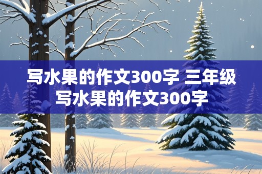 写水果的作文300字 三年级写水果的作文300字