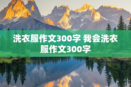 洗衣服作文300字 我会洗衣服作文300字