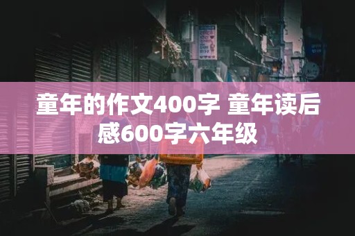 童年的作文400字 童年读后感600字六年级