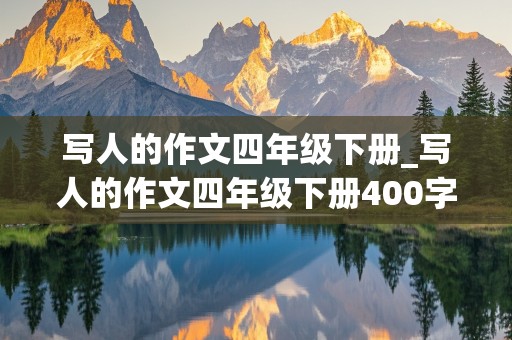 写人的作文四年级下册_写人的作文四年级下册400字