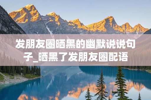 发朋友圈晒黑的幽默说说句子_晒黑了发朋友圈配语