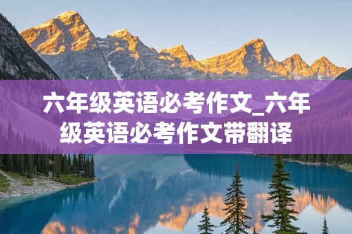 六年级英语必考作文_六年级英语必考作文带翻译