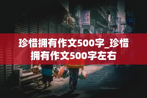 珍惜拥有作文500字_珍惜拥有作文500字左右