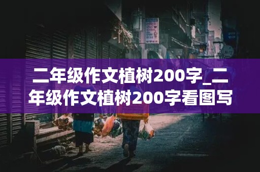 二年级作文植树200字_二年级作文植树200字看图写话